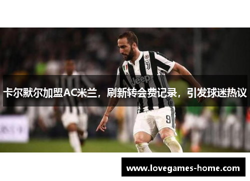 卡尔默尔加盟AC米兰，刷新转会费记录，引发球迷热议