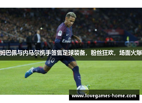 姆巴佩与内马尔携手签售足球装备，粉丝狂欢，场面火爆