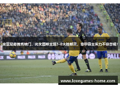 皮亚尼奇首秀破门，尤文图斯主场3-0大胜都灵，意甲霸主实力不容忽视！